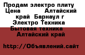 Продам электро плиту › Цена ­ 2 000 - Алтайский край, Барнаул г. Электро-Техника » Бытовая техника   . Алтайский край